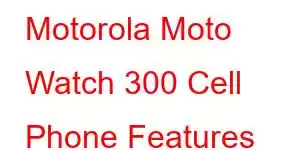 Motorola Moto Watch 300 Cell Phone Features