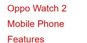 Oppo Watch 2 Mobile Phone Features