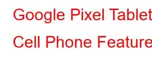 Google Pixel Tablet Cell Phone Features