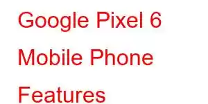 Google Pixel 6 Mobile Phone Features