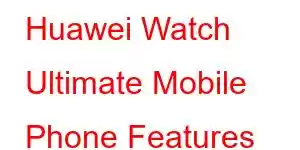 Huawei Watch Ultimate Mobile Phone Features