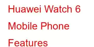 Huawei Watch 6 Mobile Phone Features