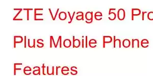 ZTE Voyage 50 Pro Plus Mobile Phone Features