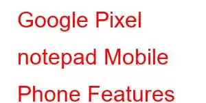 Google Pixel notepad Mobile Phone Features