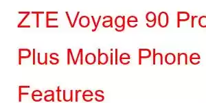 ZTE Voyage 90 Pro Plus Mobile Phone Features