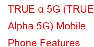 TRUE α 5G (TRUE Alpha 5G) Mobile Phone Features