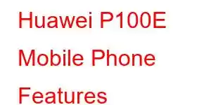 Huawei P100E Mobile Phone Features