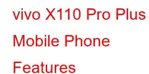 vivo X110 Pro Plus Mobile Phone Features