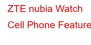 ZTE nubia Watch Cell Phone Features