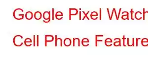 Google Pixel Watch Cell Phone Features