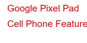 Google Pixel Pad Cell Phone Features